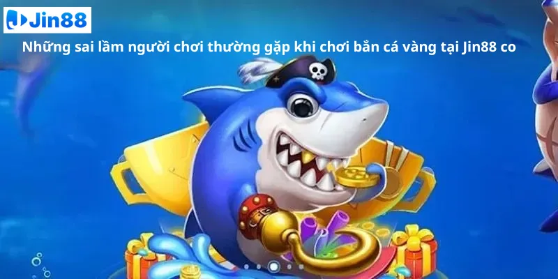 Những sai lầm người chơi thường gặp khi chơi bắn cá vàng tại Jin88 co
